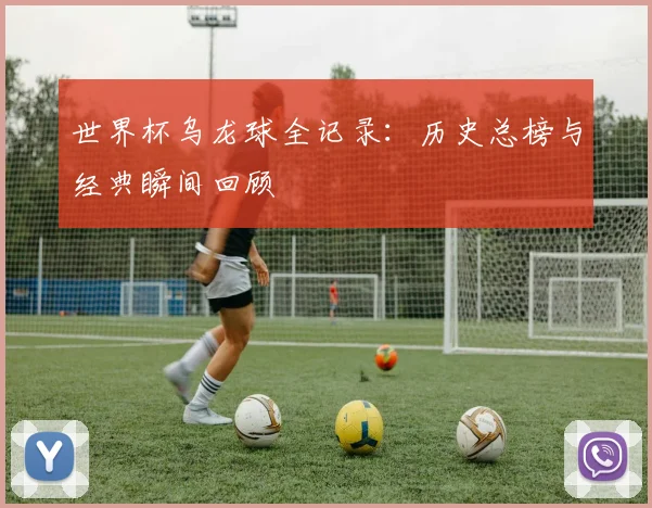 世界杯乌龙球全记录：历史总榜与经典瞬间回顾