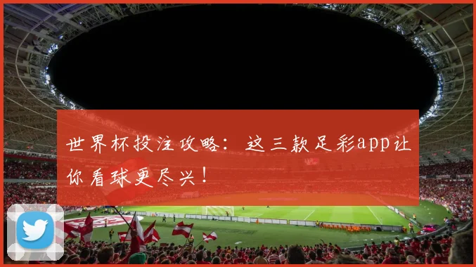 世界杯投注攻略：这三款足彩app让你看球更尽兴！