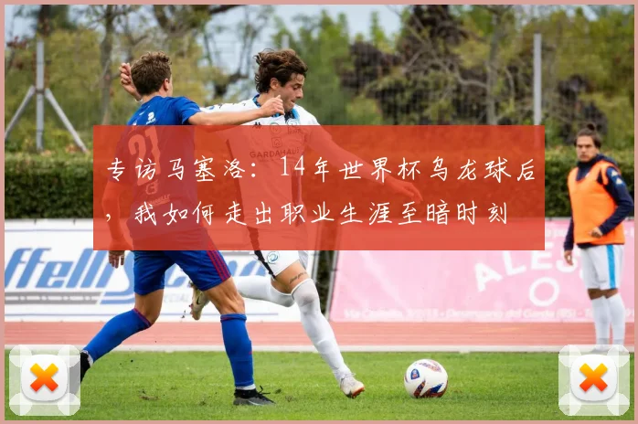 专访马塞洛:14年世界杯乌龙球后,我如何走出职业生涯至暗时刻