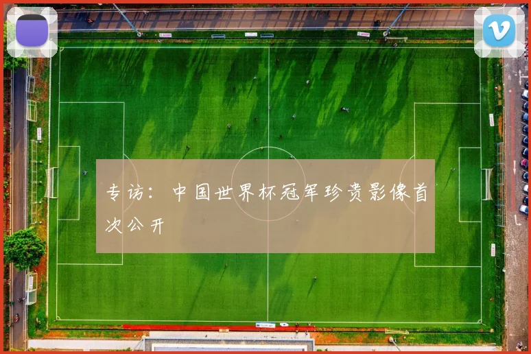 专访：中国世界杯冠军珍贵影像首次公开