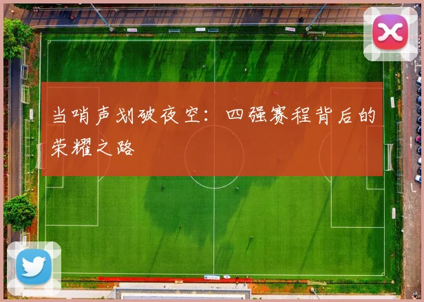 当哨声划破夜空：四强赛程背后的荣耀之路