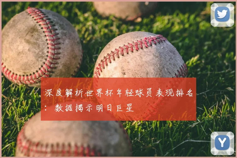 深度解析世界杯年轻球员表现排名:数据揭示明日巨星