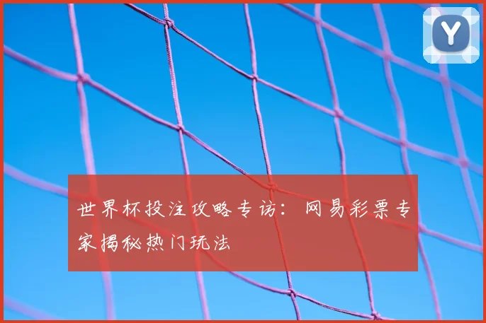 世界杯投注攻略专访：网易彩票专家揭秘热门玩法