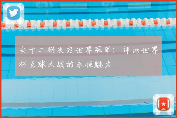 当十二码决定世界冠军：评论世界杯点球大战的永恒魅力