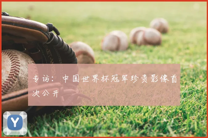 专访:中国世界杯冠军珍贵影像首次公开