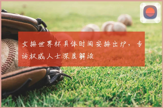 女排世界杯具体时间安排出炉,专访权威人士深度解读