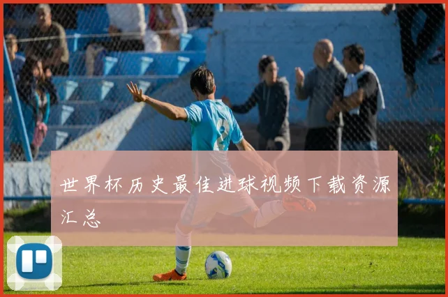 世界杯历史最佳进球视频下载资源汇总