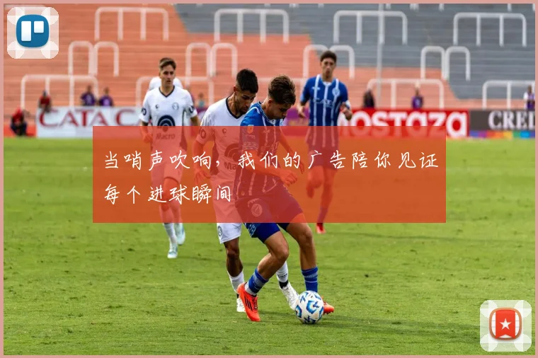 当哨声吹响，我们的广告陪你见证每个进球瞬间