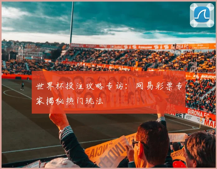 世界杯投注攻略专访：网易彩票专家揭秘热门玩法
