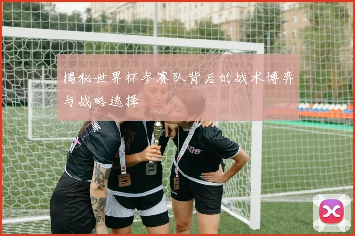 揭秘世界杯参赛队背后的战术博弈与战略选择