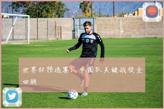 世界杯预选赛:中国队关键战役全回顾