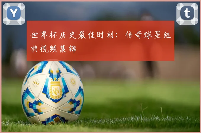 世界杯历史最佳时刻：传奇球星经典视频集锦