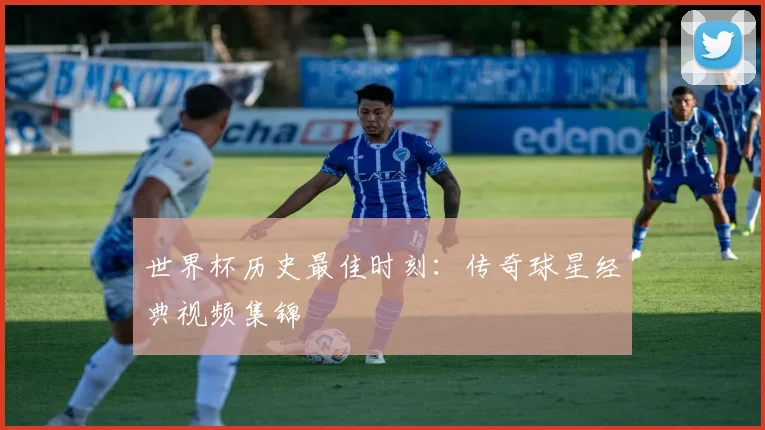 世界杯历史最佳时刻：传奇球星经典视频集锦