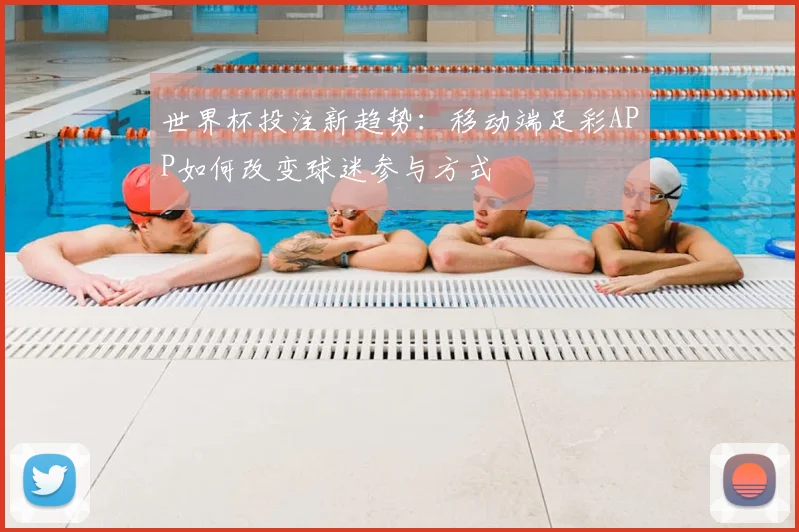 世界杯投注新趋势：移动端足彩APP如何改变球迷参与方式