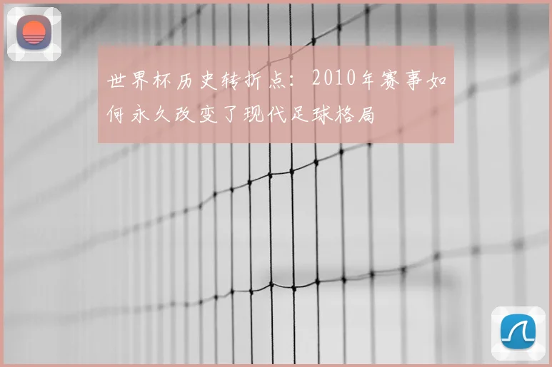 世界杯历史转折点:2010年赛事如何永久改变了现代足球格局