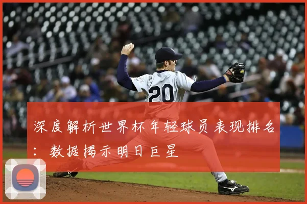 深度解析世界杯年轻球员表现排名:数据揭示明日巨星