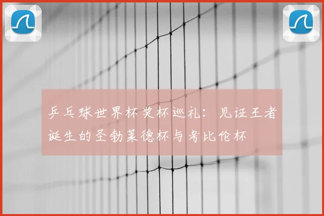 乒乓球世界杯奖杯巡礼：见证王者诞生的圣勃莱德杯与考比伦杯