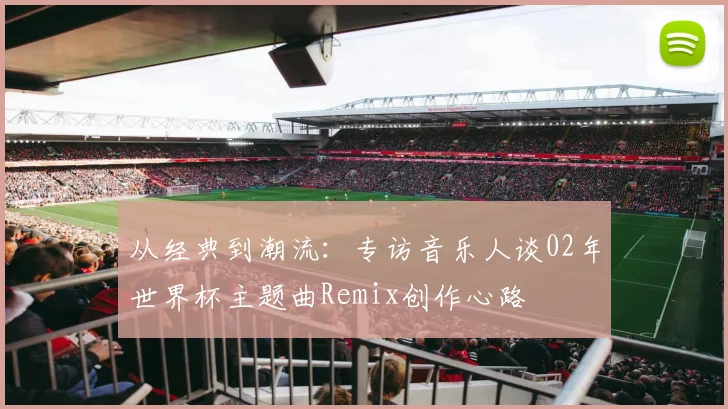 从经典到潮流：专访音乐人谈02年世界杯主题曲Remix创作心路