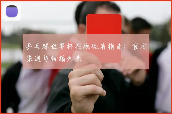 乒乓球世界杯在线观看指南:官方渠道与转播列表