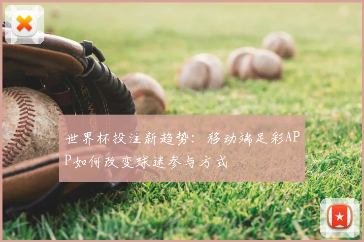 世界杯投注新趋势:移动端足彩APP如何改变球迷参与方式