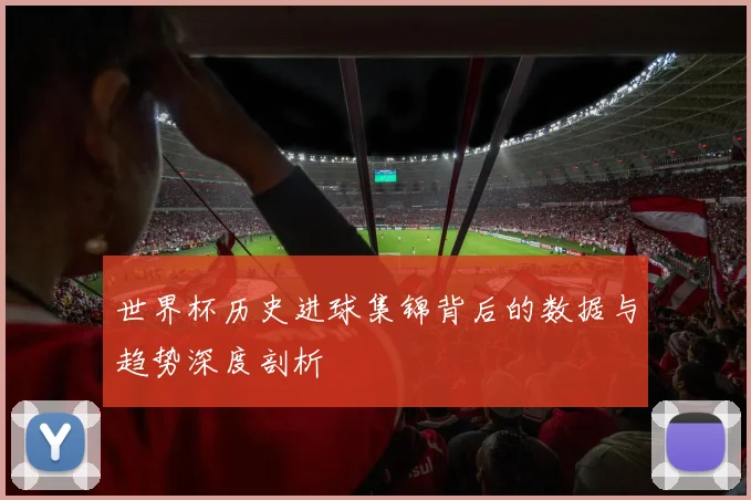 世界杯历史进球集锦背后的数据与趋势深度剖析