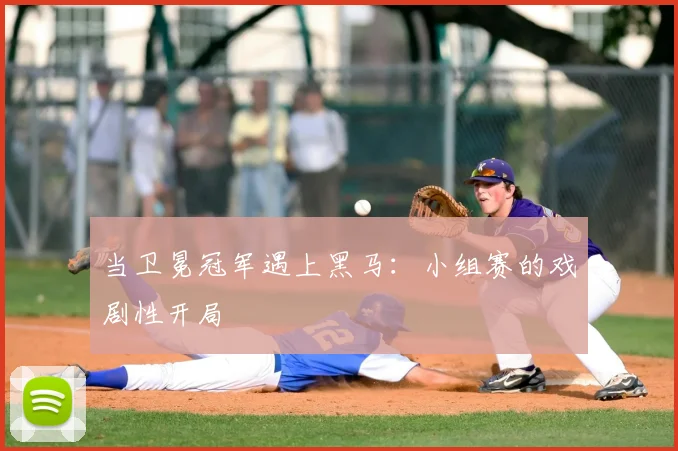 当卫冕冠军遇上黑马：小组赛的戏剧性开局