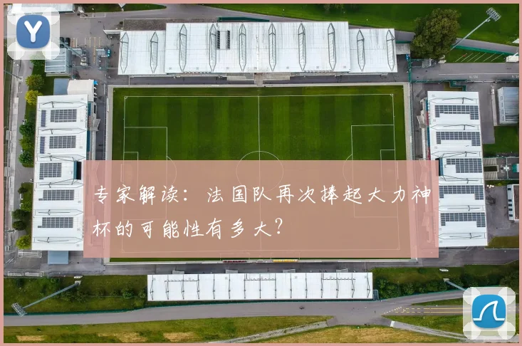 专家解读：法国队再次捧起大力神杯的可能性有多大？