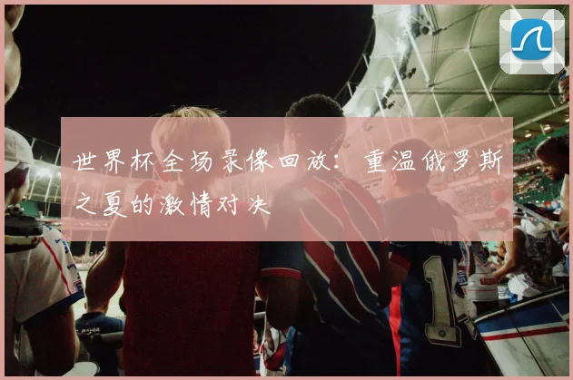 世界杯全场录像回放：重温俄罗斯之夏的激情对决
