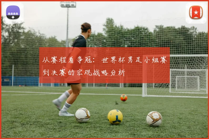 从赛程看争冠：世界杯男足小组赛到决赛的宏观战略分析