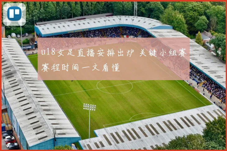 u18女足直播安排出炉 关键小组赛赛程时间一文看懂