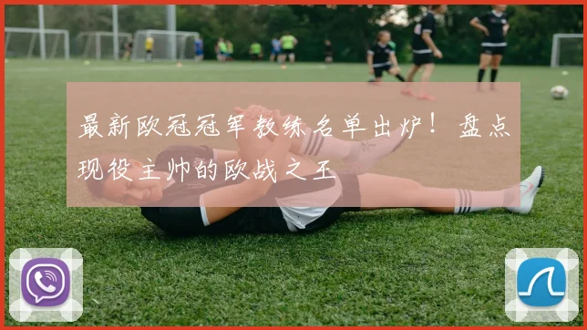 最新欧冠冠军教练名单出炉！盘点现役主帅的欧战之王