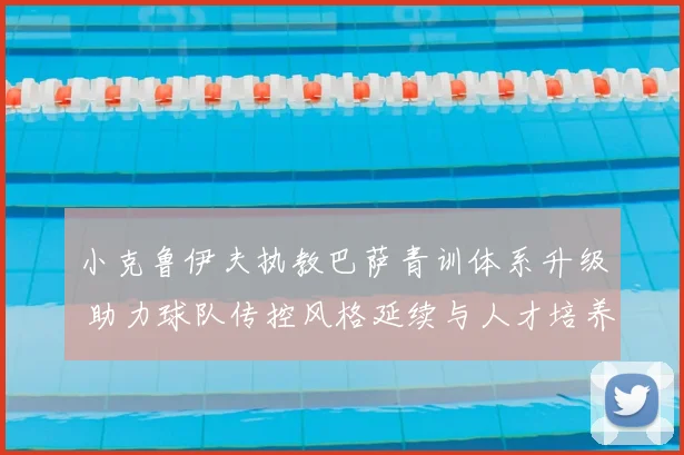 小克鲁伊夫执教巴萨青训体系升级 助力球队传控风格延续与人才培养