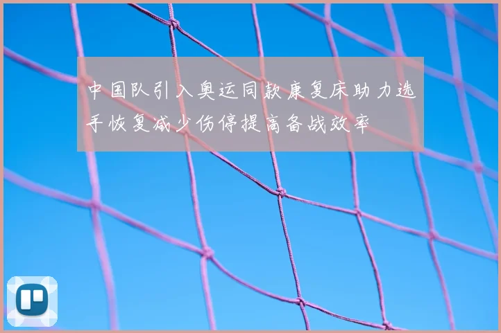 中国队引入奥运同款康复床助力选手恢复减少伤停提高备战效率