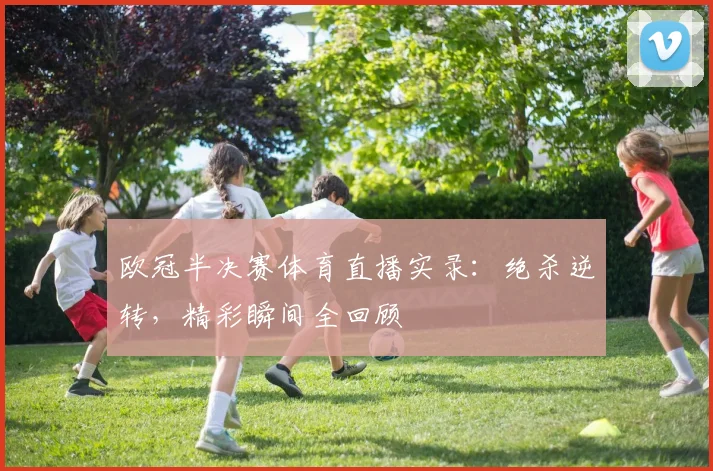 欧冠半决赛体育直播实录：绝杀逆转，精彩瞬间全回顾