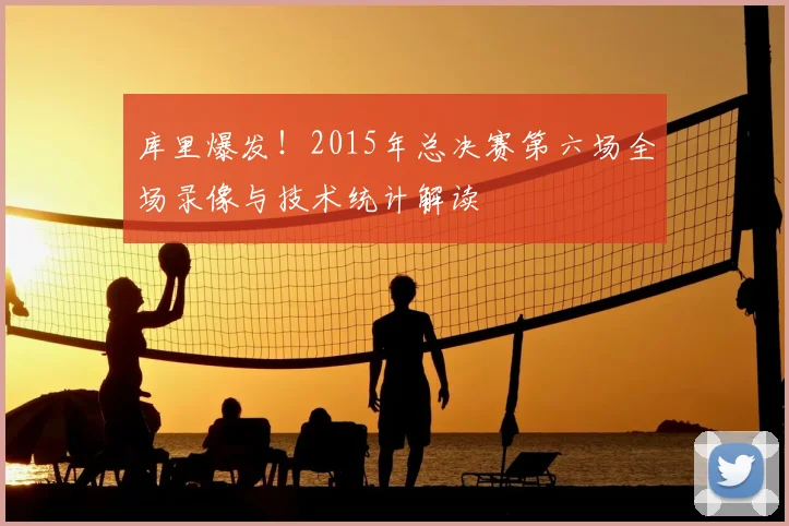 库里爆发!2015年总决赛第六场全场录像与技术统计解读