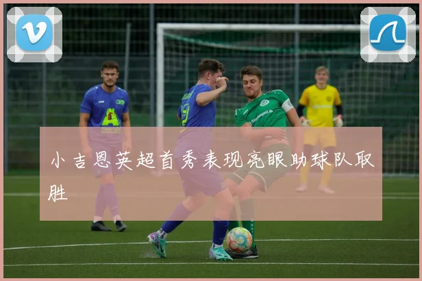 小吉恩英超首秀表现亮眼助球队取胜