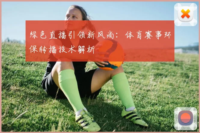 绿色直播引领新风尚：体育赛事环保转播技术解析