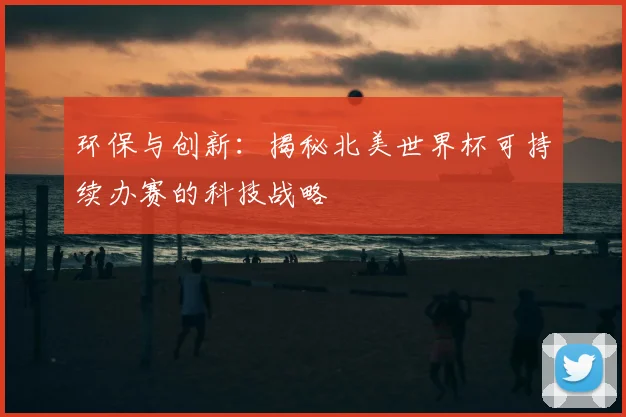 环保与创新:揭秘北美世界杯可持续办赛的科技战略