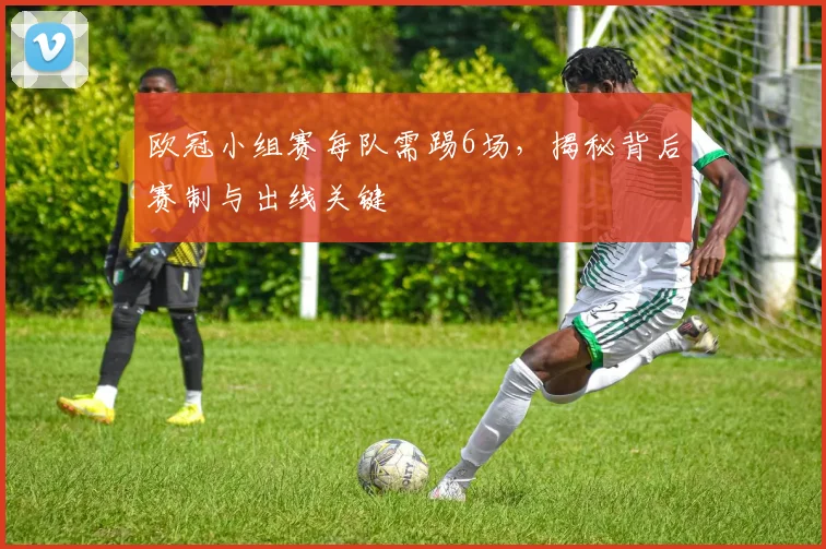 欧冠小组赛每队需踢6场，揭秘背后赛制与出线关键