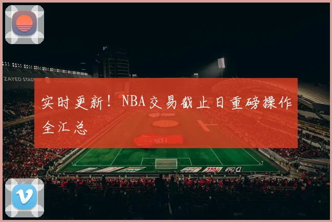 实时更新！NBA交易截止日重磅操作全汇总