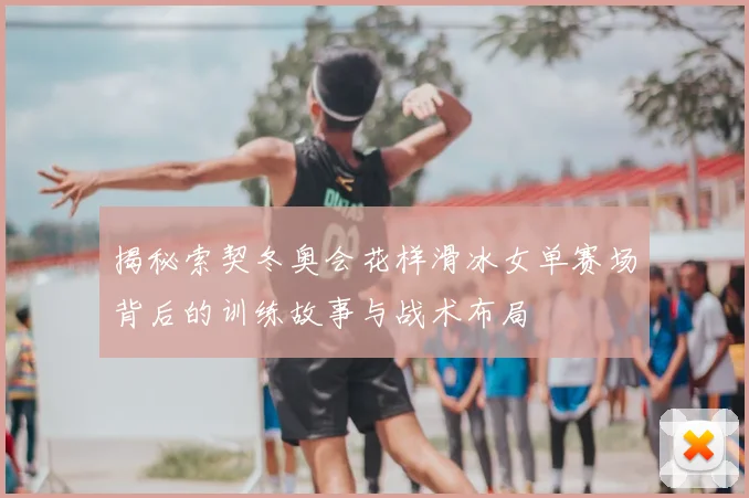 揭秘索契冬奥会花样滑冰女单赛场背后的训练故事与战术布局