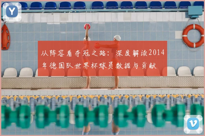 从阵容看夺冠之路：深度解读2014年德国队世界杯球员数据与贡献