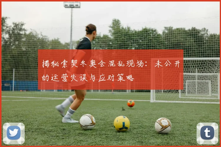 揭秘索契冬奥会混乱现场：未公开的运营失误与应对策略