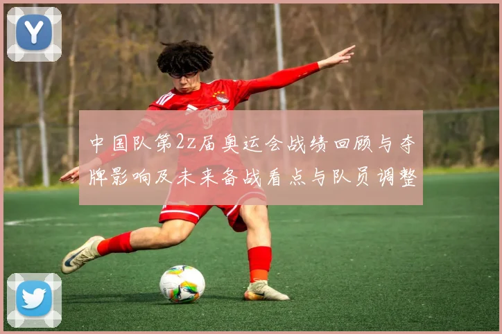 中国队第2z届奥运会战绩回顾与夺牌影响及未来备战看点与队员调整