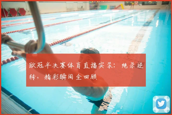 欧冠半决赛体育直播实录：绝杀逆转，精彩瞬间全回顾