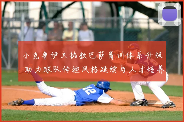 小克鲁伊夫执教巴萨青训体系升级 助力球队传控风格延续与人才培养