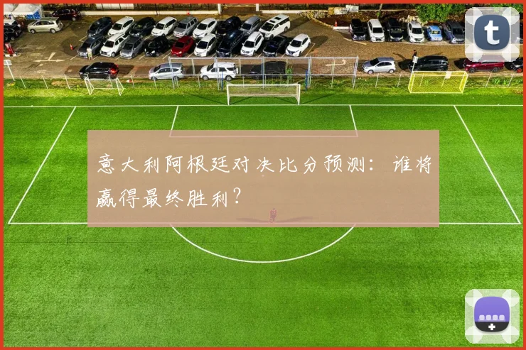 意大利阿根廷对决比分预测:谁将赢得最终胜利?