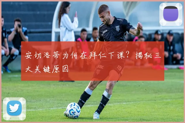 安切洛蒂为何在拜仁下课？揭秘三大关键原因