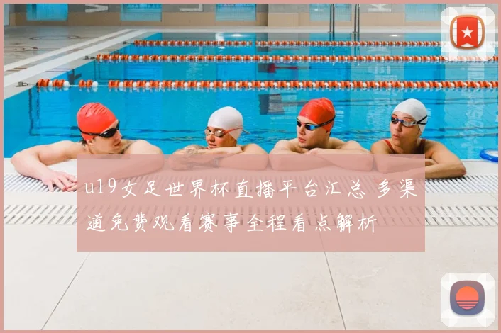 u19女足世界杯直播平台汇总 多渠道免费观看赛事全程看点解析