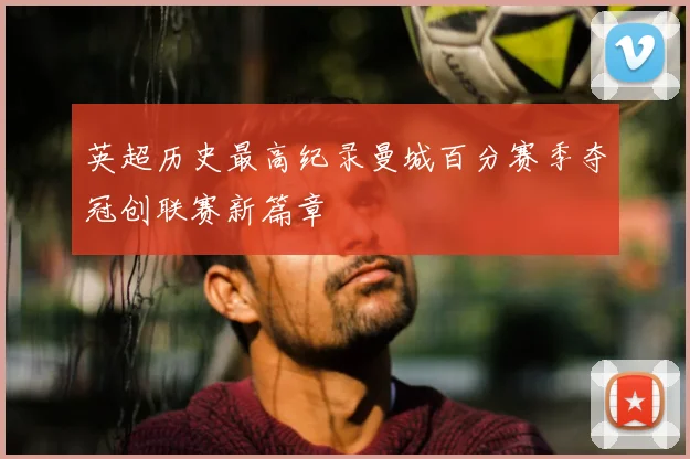 英超历史最高纪录曼城百分赛季夺冠创联赛新篇章